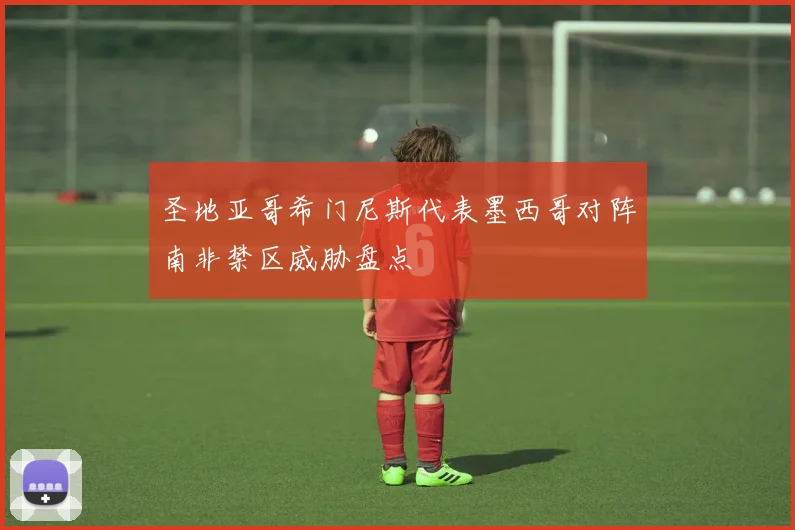圣地亚哥希门尼斯代表墨西哥对阵南非禁区威胁盘点