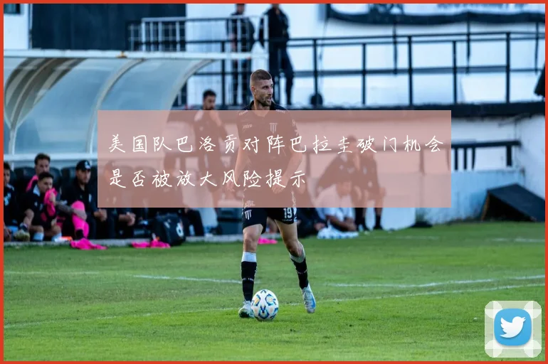 美国队巴洛贡对阵巴拉圭破门机会是否被放大风险提示