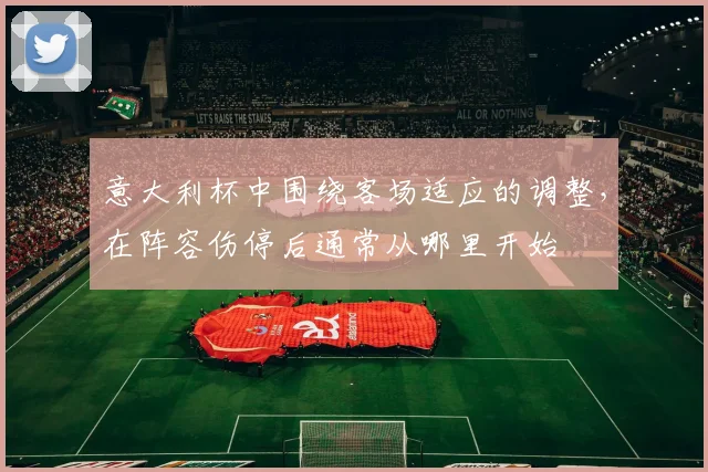 意大利杯中围绕客场适应的调整，在阵容伤停后通常从哪里开始