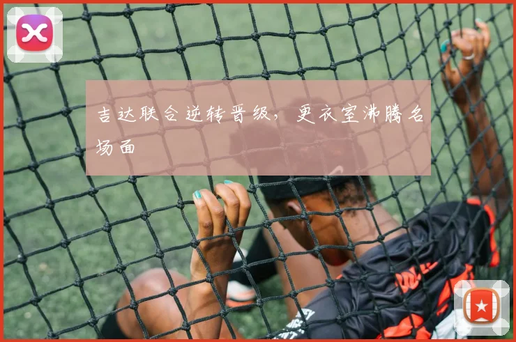 吉达联合逆转晋级，更衣室沸腾名场面