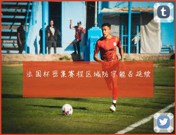 法国杯密集赛程区域防守能否延续