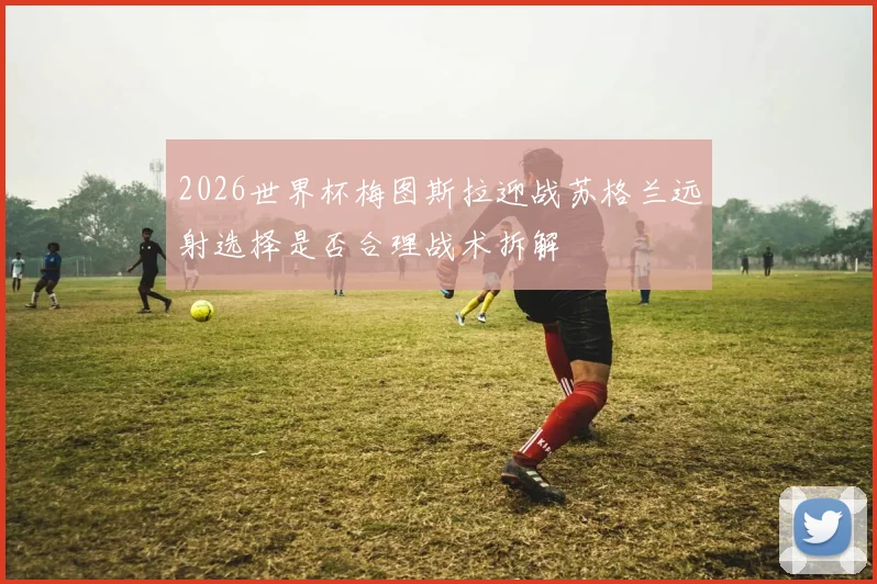 2026世界杯梅图斯拉迎战苏格兰远射选择是否合理战术拆解
