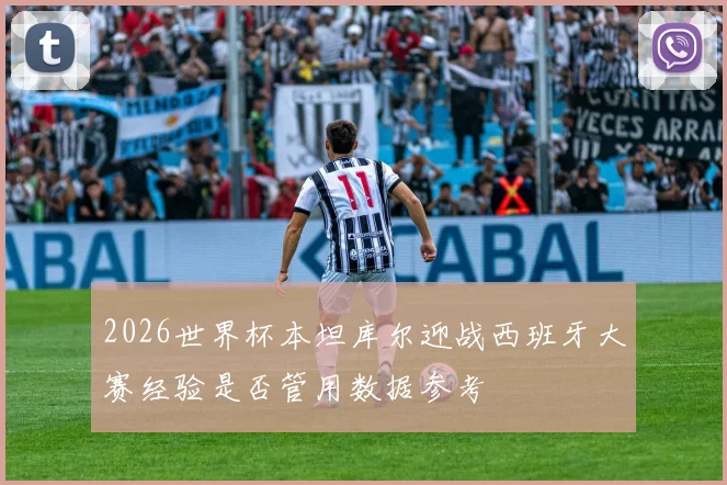2026世界杯本坦库尔迎战西班牙大赛经验是否管用数据参考