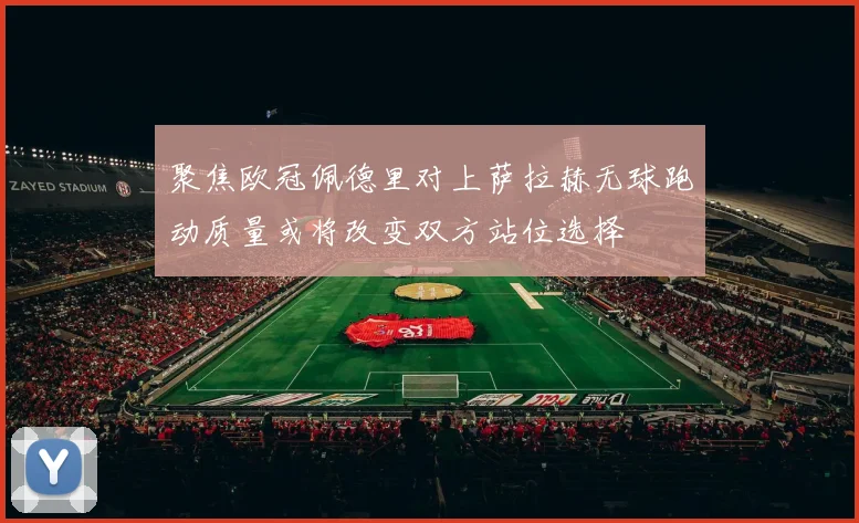 聚焦欧冠佩德里对上萨拉赫无球跑动质量或将改变双方站位选择