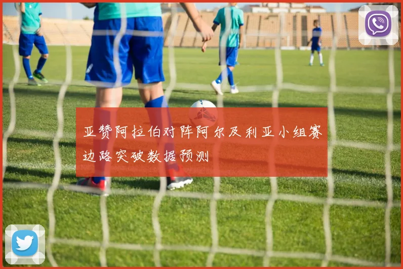 亚赞阿拉伯对阵阿尔及利亚小组赛边路突破数据预测