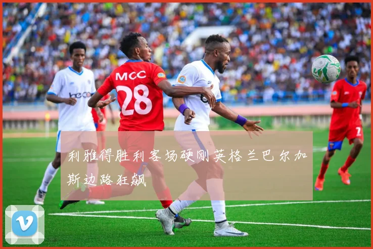 利雅得胜利客场硬刚英格兰巴尔加斯边路狂飙