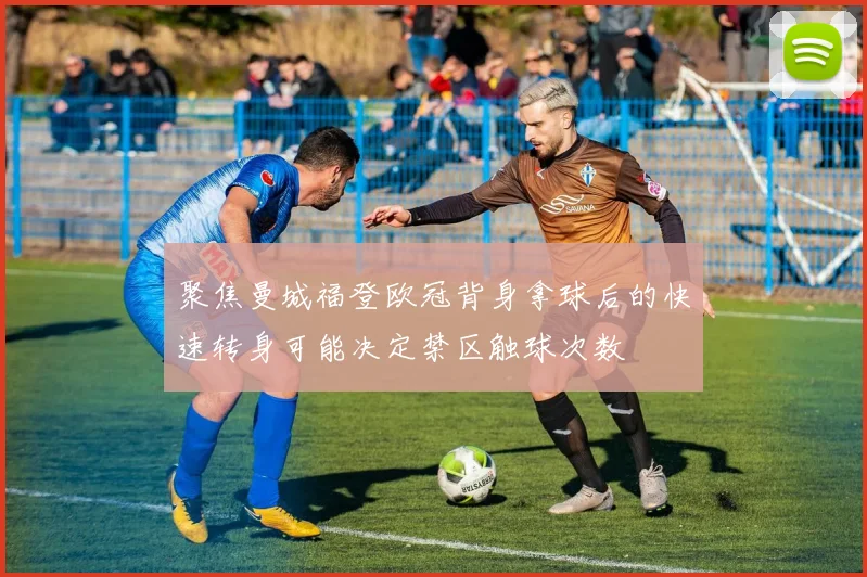 聚焦曼城福登欧冠背身拿球后的快速转身可能决定禁区触球次数