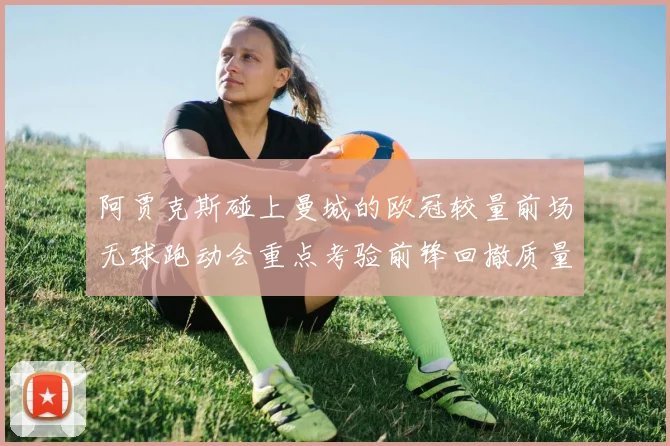 阿贾克斯碰上曼城的欧冠较量前场无球跑动会重点考验前锋回撤质量