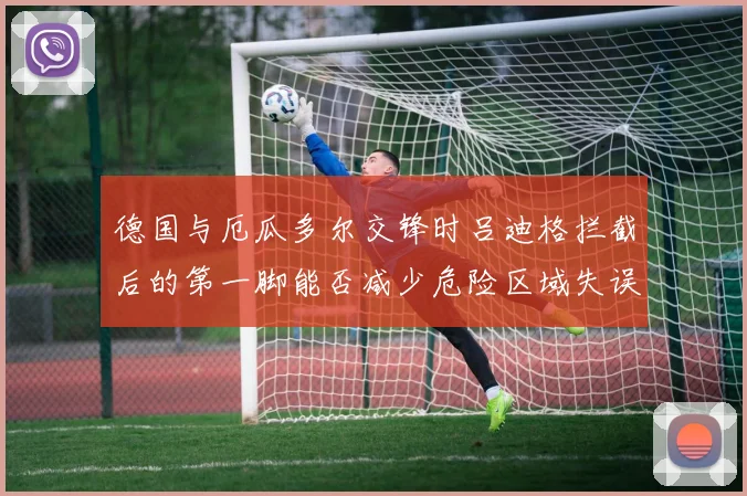 德国与厄瓜多尔交锋时吕迪格拦截后的第一脚能否减少危险区域失误