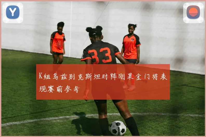 K组乌兹别克斯坦对阵刚果金门将表现赛前参考