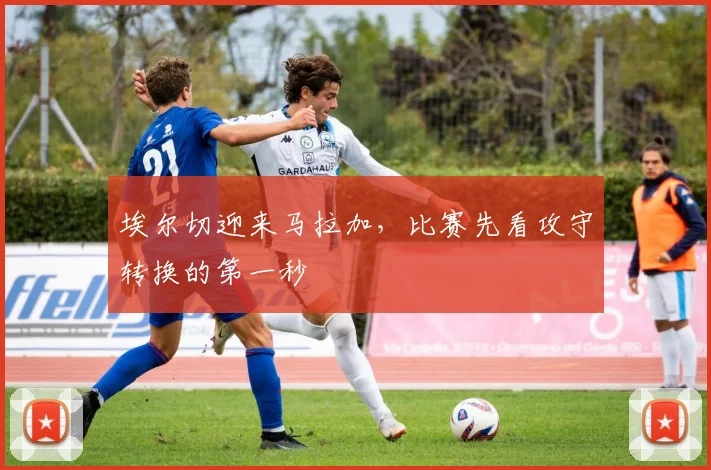 埃尔切迎来马拉加，比赛先看攻守转换的第一秒