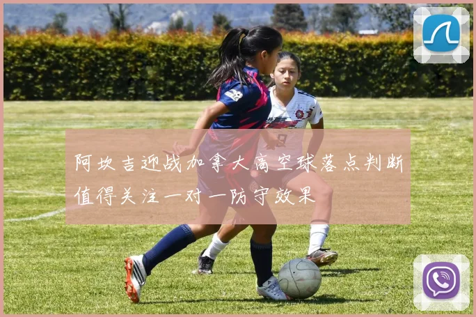 阿坎吉迎战加拿大高空球落点判断值得关注一对一防守效果