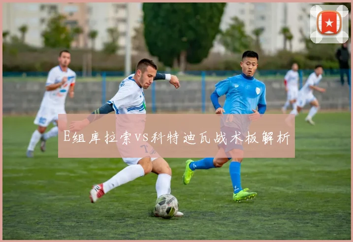 E组库拉索vs科特迪瓦战术板解析