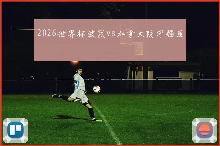 2026世界杯波黑vs加拿大防守强度