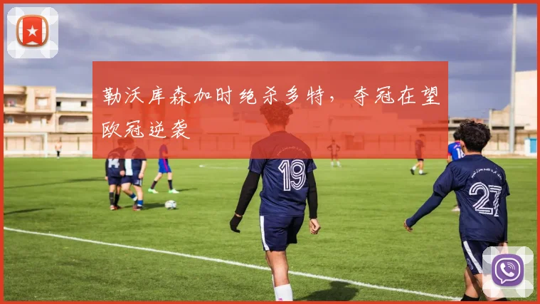 勒沃库森加时绝杀多特,夺冠在望欧冠逆袭