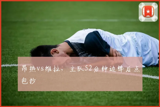 昂热vs维拉，主队52分钟边锋后点包抄