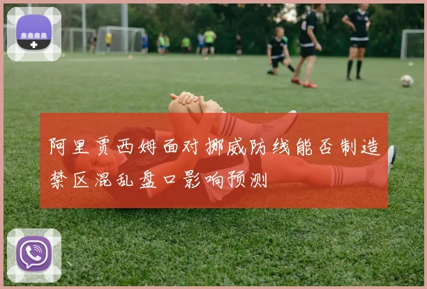 阿里贾西姆面对挪威防线能否制造禁区混乱盘口影响预测
