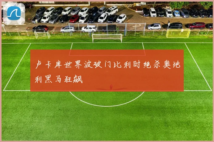 卢卡库世界波破门比利时绝杀奥地利黑马狂飙