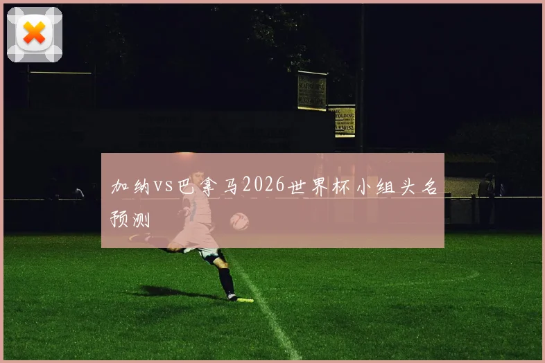 加纳vs巴拿马2026世界杯小组头名预测