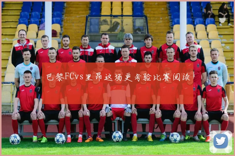 巴黎FCvs里昂这场更考验比赛阅读