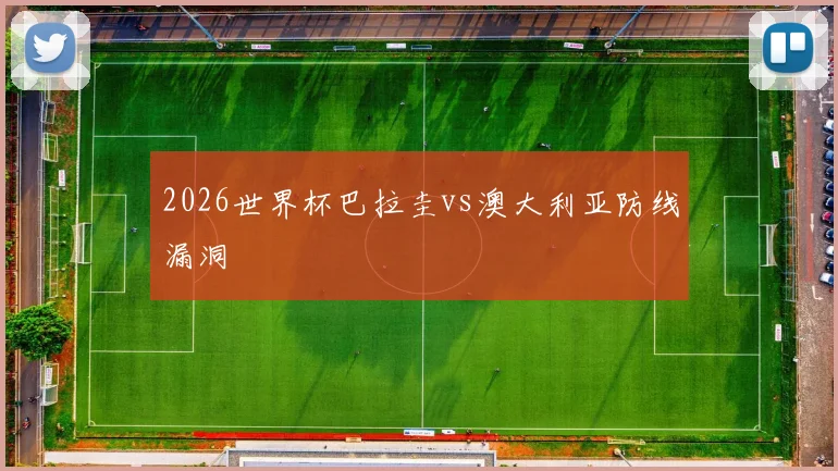 2026世界杯巴拉圭vs澳大利亚防线漏洞