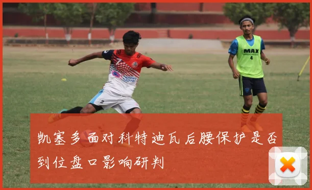 凯塞多面对科特迪瓦后腰保护是否到位盘口影响研判