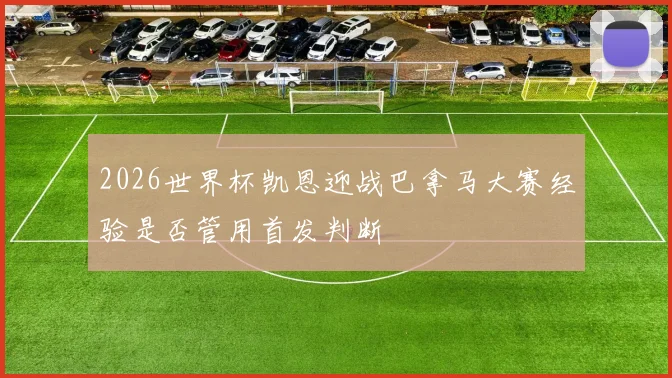 2026世界杯凯恩迎战巴拿马大赛经验是否管用首发判断