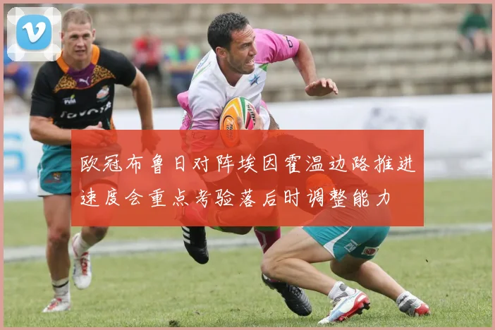 欧冠布鲁日对阵埃因霍温边路推进速度会重点考验落后时调整能力