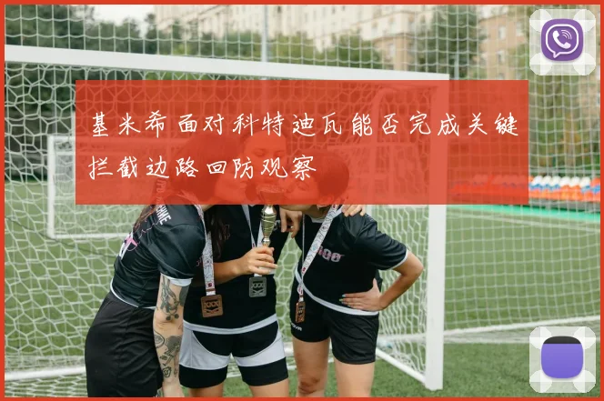 基米希面对科特迪瓦能否完成关键拦截边路回防观察