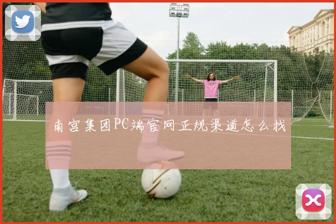 南宫集团PC端官网正规渠道怎么找