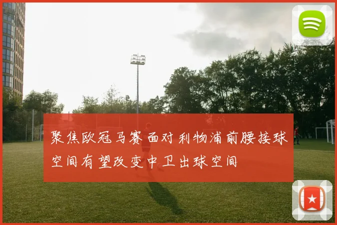聚焦欧冠马赛面对利物浦前腰接球空间有望改变中卫出球空间