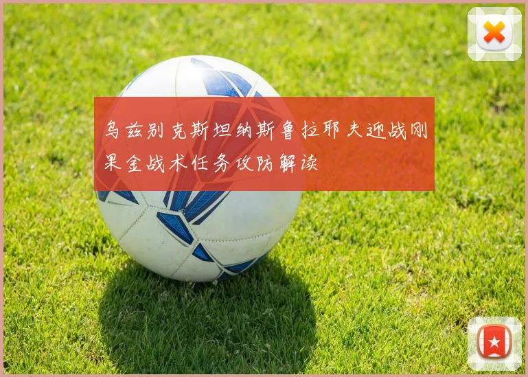 乌兹别克斯坦纳斯鲁拉耶夫迎战刚果金战术任务攻防解读