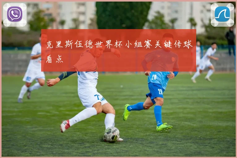 克里斯伍德世界杯小组赛关键传球看点
