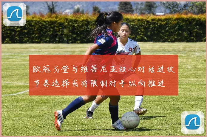欧冠戈登与维蒂尼亚核心对话进攻节奏选择或将限制对手纵向推进
