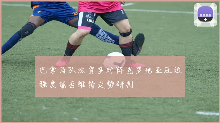 巴拿马队法贾多对阵克罗地亚压迫强度能否维持走势研判