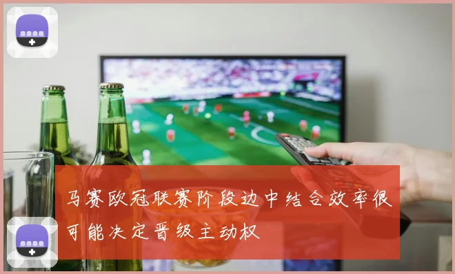 马赛欧冠联赛阶段边中结合效率很可能决定晋级主动权