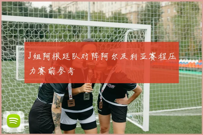 J组阿根廷队对阵阿尔及利亚赛程压力赛前参考