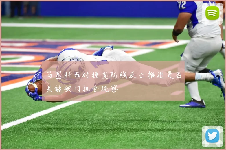 马塞科面对捷克防线反击推进是否关键破门机会观察