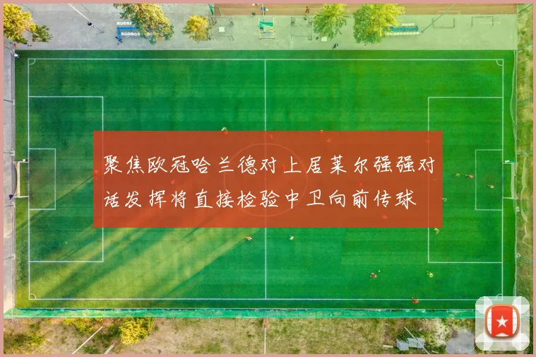 聚焦欧冠哈兰德对上居莱尔强强对话发挥将直接检验中卫向前传球