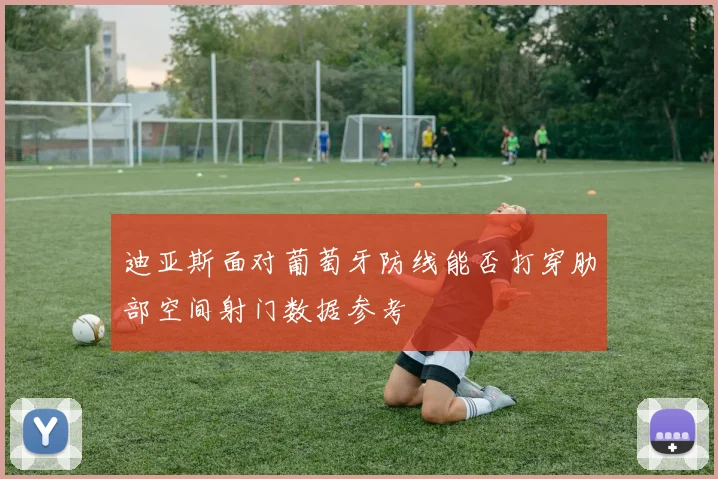 迪亚斯面对葡萄牙防线能否打穿肋部空间射门数据参考