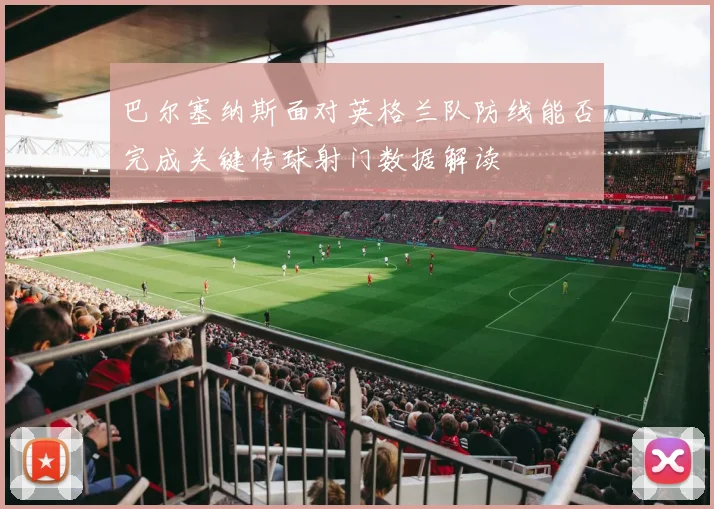巴尔塞纳斯面对英格兰队防线能否完成关键传球射门数据解读
