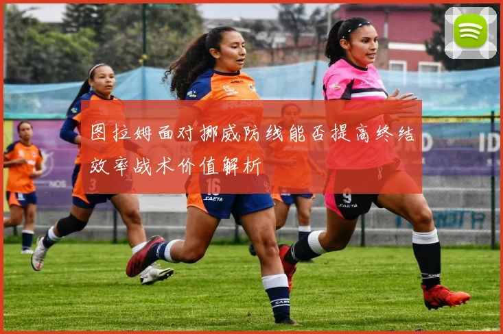 图拉姆面对挪威防线能否提高终结效率战术价值解析