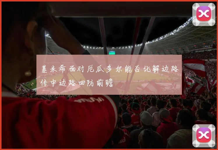 基米希面对厄瓜多尔能否化解边路传中边路回防前瞻