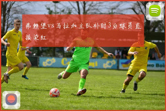 弗赖堡vs马拉加主队补时3分球员直接染红