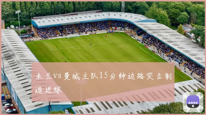 米兰vs曼城主队15分钟边路突击制造进球