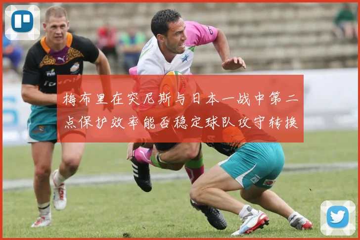 梅布里在突尼斯与日本一战中第二点保护效率能否稳定球队攻守转换