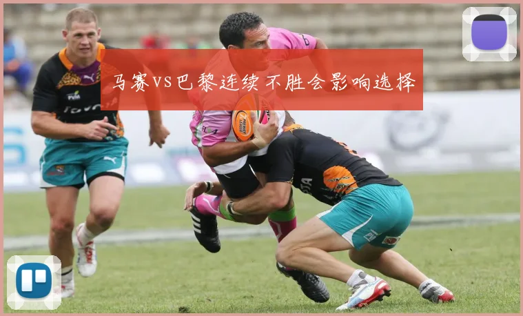 马赛vs巴黎连续不胜会影响选择