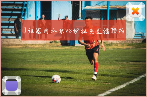 I组塞内加尔vs伊拉克直播预约