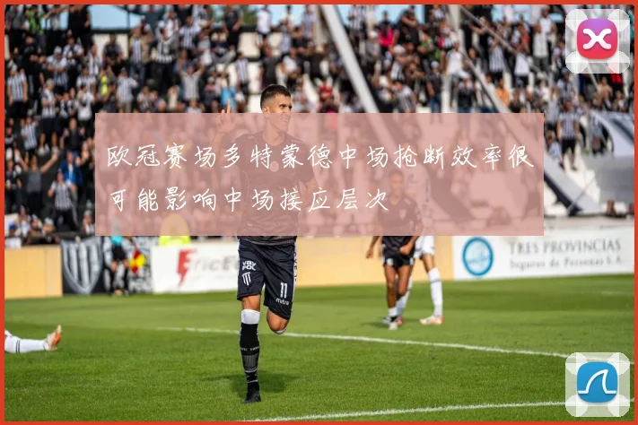 欧冠赛场多特蒙德中场抢断效率很可能影响中场接应层次