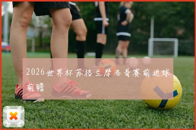 2026世界杯苏格兰摩洛哥赛前进球前瞻